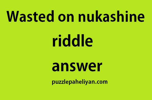 wasted on nukashine riddle answer
