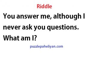 You answer me but I never ask you a question riddle